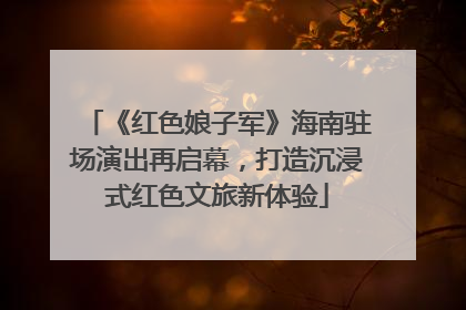 《红色娘子军》海南驻场演出再启幕，打造沉浸式红色文旅新体验