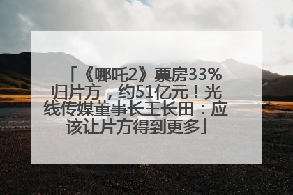 《哪吒2》票房33%归片方，约51亿元！光线传媒董事长王长田：应该让片方得到更多