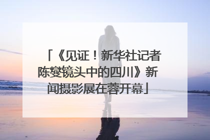 《见证！新华社记者陈燮镜头中的四川》新闻摄影展在蓉开幕
