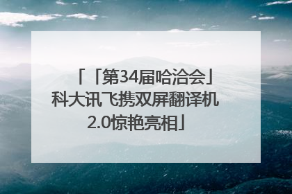 「第34届哈洽会」科大讯飞携双屏翻译机2.0惊艳亮相