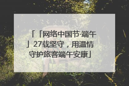 「网络中国节·端午」27载坚守，用温情守护旅客端午安康