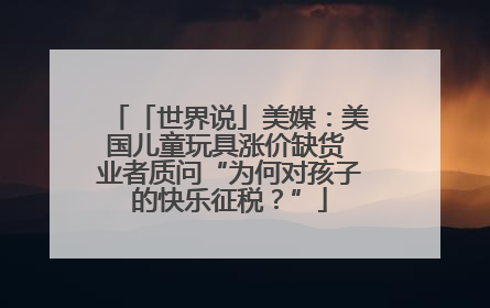 「世界说」美媒：美国儿童玩具涨价缺货 业者质问“为何对孩子的快乐征税？”