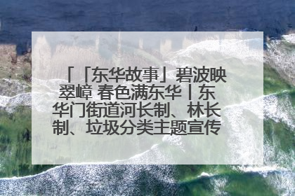 「东华故事」碧波映翠嶂 春色满东华丨东华门街道河长制、林长制、垃圾分类主题宣传如火如荼中