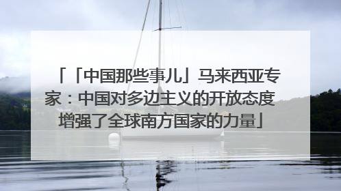 「中国那些事儿」马来西亚专家：中国对多边主义的开放态度增强了全球南方国家的力量