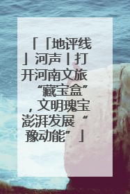 「地评线」河声丨打开河南文旅“藏宝盒”，文明瑰宝澎湃发展“豫动能”