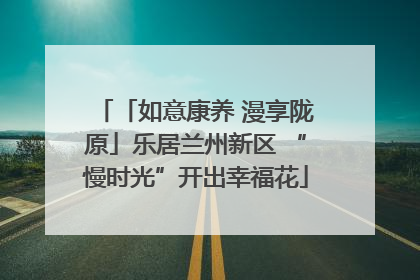 「如意康养 漫享陇原」乐居兰州新区 “慢时光”开出幸福花
