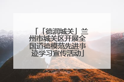 「德润城关」兰州市城关区开展全国道德模范先进事迹学习宣传活动