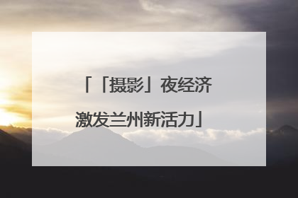 「摄影」夜经济激发兰州新活力