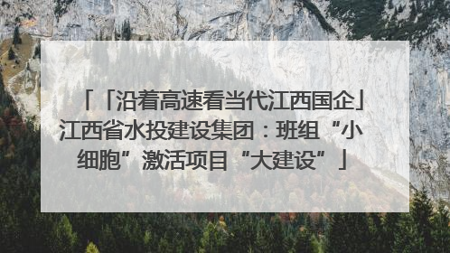 「沿着高速看当代江西国企」江西省水投建设集团:班组“小细胞”激活项目“大建设”