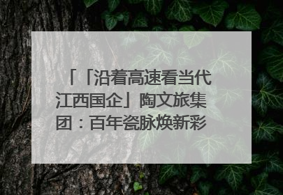 「沿着高速看当代江西国企」陶文旅集团：百年瓷脉焕新彩 文旅融合谱华章