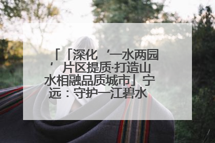 「深化‘一水两园’片区提质·打造山水相融品质城市」宁远：守护一江碧水 共享幸福河湖