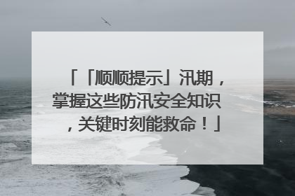 「顺顺提示」汛期，掌握这些防汛安全知识，关键时刻能救命！