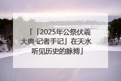 「2025年公祭伏羲大典·记者手记」在天水 听见历史的脉搏