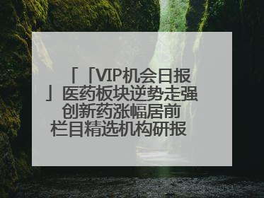 「VIP机会日报」医药板块逆势走强 创新药涨幅居前 栏目精选机构研报 优质公司区间最高涨34.9%