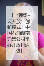 “现场+云开放”创新模式！中国石油湖南销售公司举办开放日活动