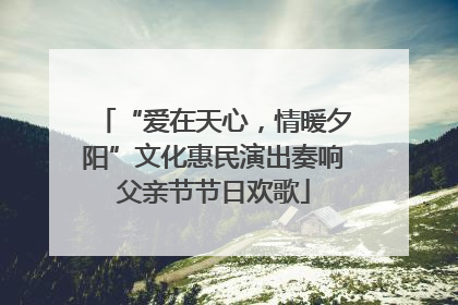 “爱在天心，情暖夕阳”文化惠民演出奏响父亲节节日欢歌