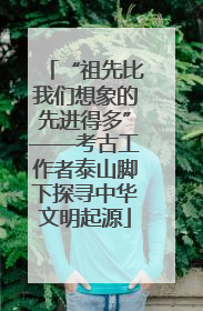 “祖先比我们想象的先进得多”——考古工作者泰山脚下探寻中华文明起源