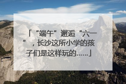 “端午”邂逅“六一”，长沙这所小学的孩子们是这样玩的……