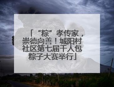 “粽”孝传家，崇德向善！城阳村社区第七届千人包粽子大赛举行