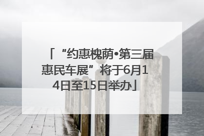 “约惠槐荫•第三届惠民车展”将于6月14日至15日举办