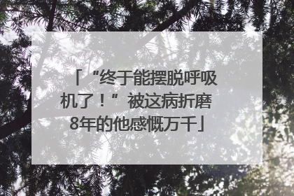 “终于能摆脱呼吸机了！”被这病折磨8年的他感慨万千