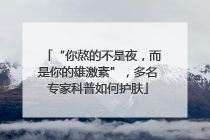 “你熬的不是夜，而是你的雄激素”，多名专家科普如何护肤