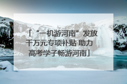 “一机游河南”发放千万元专项补贴 助力高考学子畅游河南
