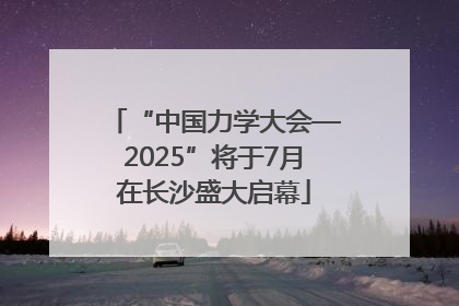 “中国力学大会—2025”将于7月在长沙盛大启幕