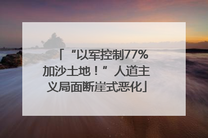 “以军控制77%加沙土地！”人道主义局面断崖式恶化