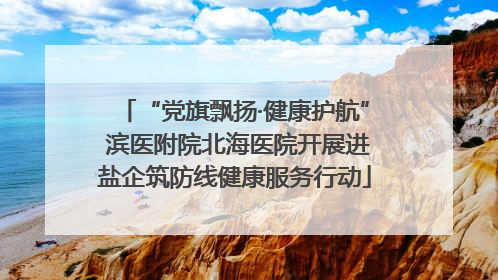 “党旗飘扬·健康护航” 滨医附院北海医院开展进盐企筑防线健康服务行动