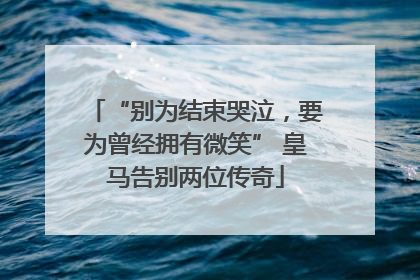 “别为结束哭泣，要为曾经拥有微笑” 皇马告别两位传奇