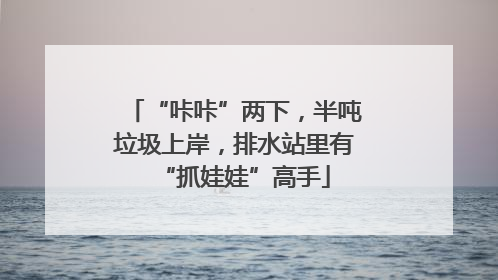 “咔咔”两下，半吨垃圾上岸，排水站里有“抓娃娃”高手