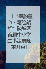 “墨韵童心・笔绘韶华”陵城区首届中小学生书法展隆重开幕