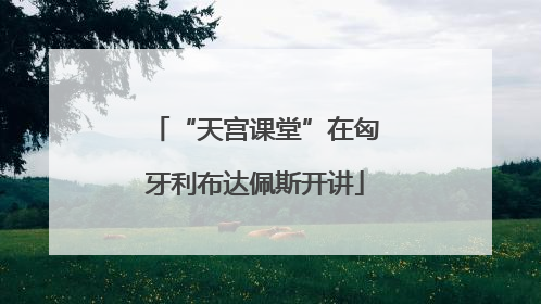 “天宫课堂”在匈牙利布达佩斯开讲
