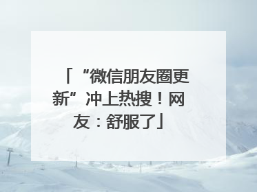 “微信朋友圈更新”冲上热搜！网友：舒服了