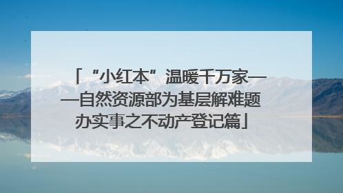 “小红本”温暖千万家——自然资源部为基层解难题办实事之不动产登记篇