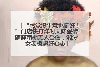 “感觉没生意也挺好！”门店快打烊时天降瓷砖砸穿雨棚无人受伤，湘潭女老板超好心态
