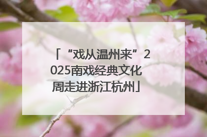 “戏从温州来”2025南戏经典文化周走进浙江杭州