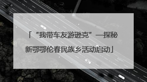 “我带车友游逊克”—探秘新鄂鄂伦春民族乡活动启动