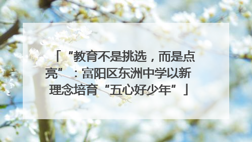 “教育不是挑选，而是点亮”：富阳区东洲中学以新理念培育“五心好少年”