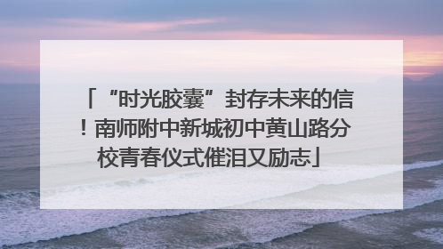 “时光胶囊”封存未来的信！南师附中新城初中黄山路分校青春仪式催泪又励志