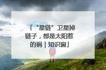 “星链”卫星掉链子，都是太阳惹的祸｜知识窗
