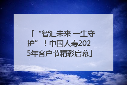 “智汇未来 一生守护”！中国人寿2025年客户节精彩启幕