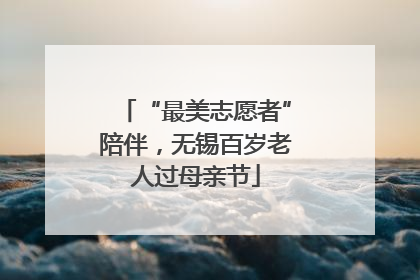 “最美志愿者”陪伴，无锡百岁老人过母亲节