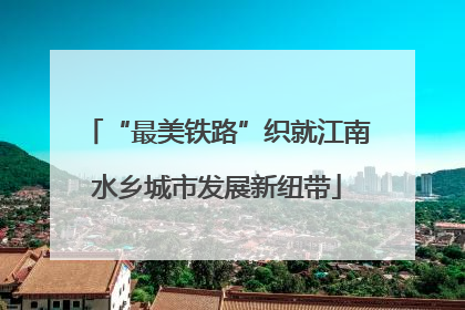 “最美铁路”织就江南水乡城市发展新纽带