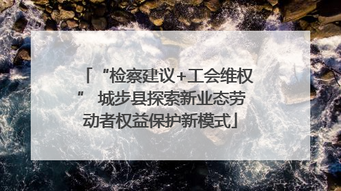 “检察建议+工会维权” 城步县探索新业态劳动者权益保护新模式