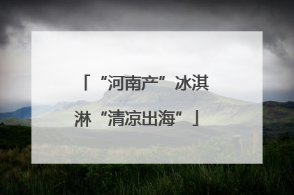 “河南产”冰淇淋“清凉出海”