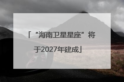 “海南卫星星座”将于2027年建成