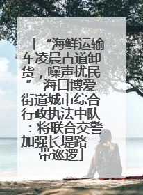 “海鲜运输车凌晨占道卸货，噪声扰民” 海口博爱街道城市综合行政执法中队：将联合交警加强长堤路一带巡逻