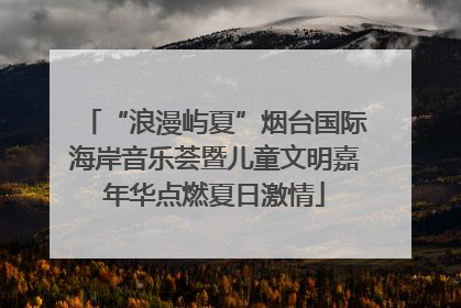 “浪漫屿夏”烟台国际海岸音乐荟暨儿童文明嘉年华点燃夏日激情